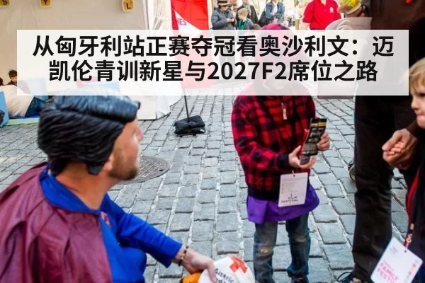 从匈牙利站正赛夺冠看奥沙利文：迈凯伦青训新星与2027F2席位之路 - bandaoyule