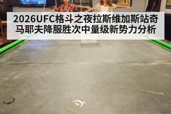 2026UFC格斗之夜拉斯维加斯站奇马耶夫降服胜次中量级新势力分析