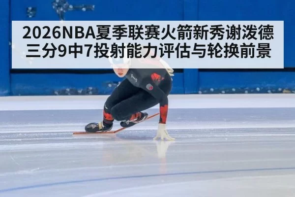 2026NBA夏季联赛火箭新秀谢泼德三分9中7投射能力评估与轮换前景