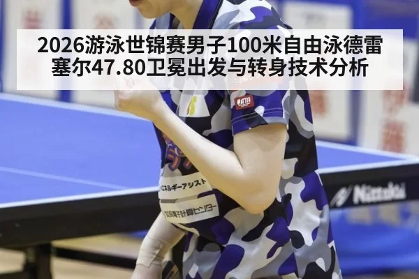 2026游泳世锦赛男子100米自由泳德雷塞尔47.80卫冕出发与转身技术分析