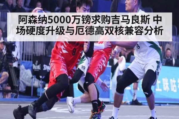 阿森纳5000万镑求购吉马良斯 中场硬度升级与厄德高双核兼容分析 - bandaoyule