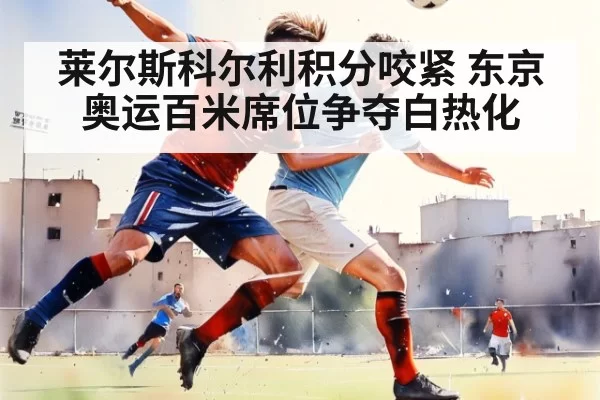 莱尔斯科尔利积分咬紧 东京奥运百米席位争夺白热化 - bandaoyule