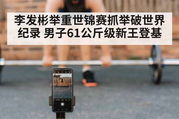 李发彬举重世锦赛抓举破世界纪录 男子61公斤级新王登基 - bandaoyule