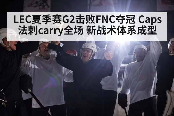 LEC夏季赛G2击败FNC夺冠 Caps法刺carry全场 新战术体系成型 - bandaoyule