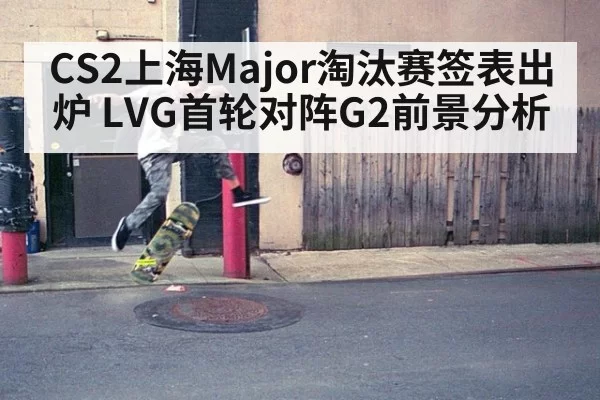 CS2上海Major淘汰赛签表出炉 LVG首轮对阵G2前景分析 - bandaoyule