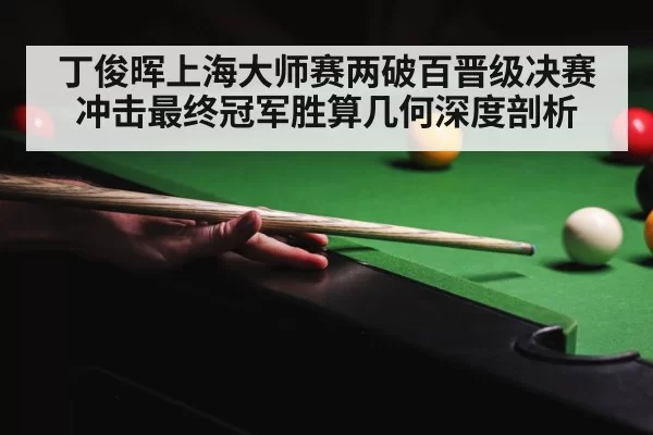 丁俊晖上海大师赛两破百晋级决赛冲击最终冠军胜算几何深度剖析 - bandaoyule