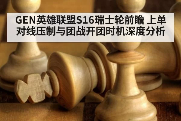 GEN英雄联盟S16瑞士轮前瞻 上单对线压制与团战开团时机深度分析 - bandaoyule