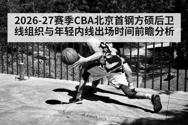 2026-27赛季CBA北京首钢方硕后卫线组织与年轻内线出场时间前瞻分析（bandaoyule）